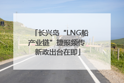 长兴岛“LNG船产业链”捷报频传 新政出台在即