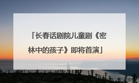长春话剧院儿童剧《密林中的孩子》即将首演
