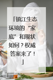 镇江生态环境的“家底”和现状如何？权威答案来了！