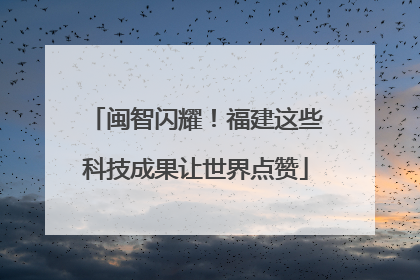 闽智闪耀！福建这些科技成果让世界点赞