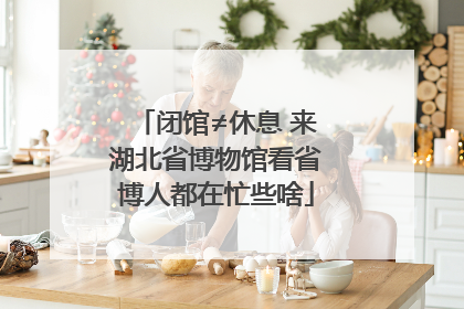 闭馆≠休息 来湖北省博物馆看省博人都在忙些啥