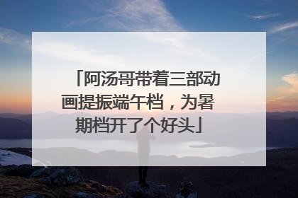 阿汤哥带着三部动画提振端午档，为暑期档开了个好头