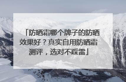 防晒霜哪个牌子的防晒效果好？真实自用防晒霜测评，选对不踩雷