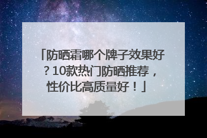防晒霜哪个牌子效果好？10款热门防晒推荐，性价比高质量好！