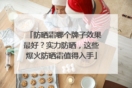 防晒霜哪个牌子效果最好？实力防晒，这些爆火防晒霜值得入手