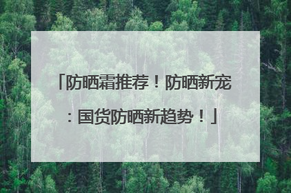 防晒霜推荐！防晒新宠：国货防晒新趋势！