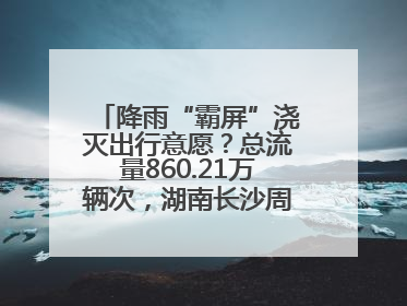 降雨“霸屏”浇灭出行意愿？总流量860.21万辆次，湖南长沙周边最繁忙