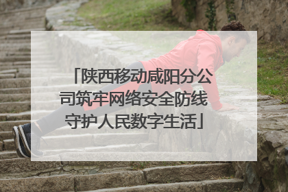陕西移动咸阳分公司筑牢网络安全防线守护人民数字生活