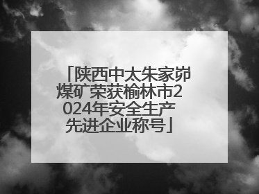 陕西中太朱家峁煤矿荣获榆林市2024年安全生产先进企业称号
