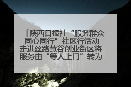 陕西日报社“服务群众 同心同行”社区行活动走进丝路慧谷创业街区将服务由“等人上门”转为“主动下沉”