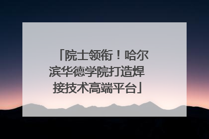 院士领衔！哈尔滨华德学院打造焊接技术高端平台