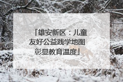 雄安新区：儿童友好公益践学地图彰显教育温度