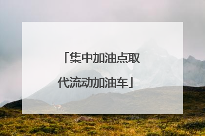 集中加油点取代流动加油车