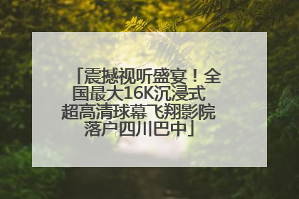 震撼视听盛宴！全国最大16K沉浸式超高清球幕飞翔影院落户四川巴中