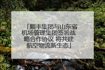 顺丰集团与山东省机场管理集团签署战略合作协议 将共建航空物流新生态