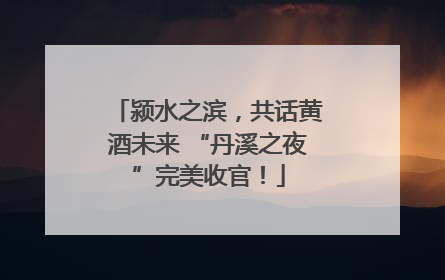 颍水之滨，共话黄酒未来 “丹溪之夜”完美收官！