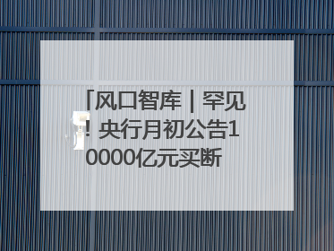 风口智库｜罕见！央行月初公告10000亿元买断式逆回购操作，什么信号？