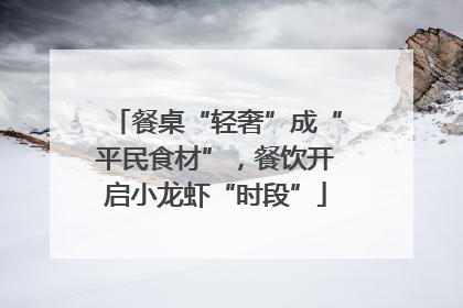 餐桌“轻奢”成“平民食材”，餐饮开启小龙虾“时段”