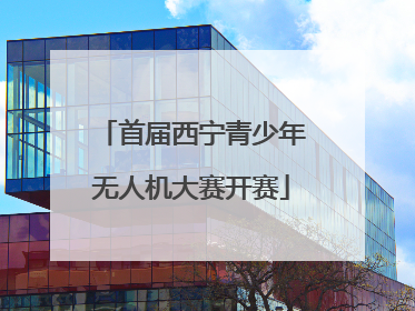 首届西宁青少年无人机大赛开赛