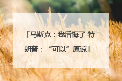 马斯克：我后悔了 特朗普：“可以”原谅