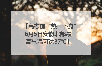 高考前“热一下身” 6月5日安徽北部最高气温可达37℃