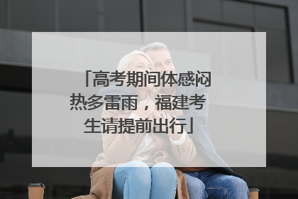 高考期间体感闷热多雷雨，福建考生请提前出行