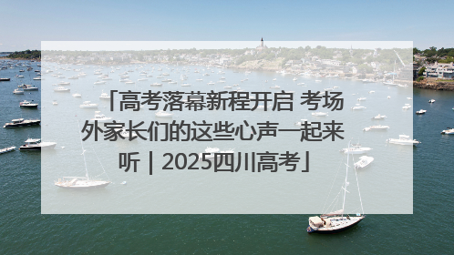 高考落幕新程开启 考场外家长们的这些心声一起来听｜2025四川高考