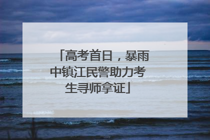 高考首日，暴雨中镇江民警助力考生寻师拿证