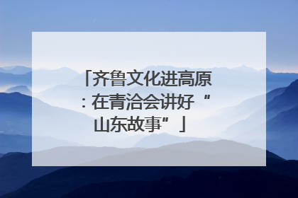 齐鲁文化进高原：在青洽会讲好“山东故事”