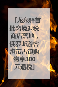 龙泉驿首批离境退税商店落地，俄罗斯游客洛带古镇购物享300元退税