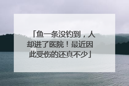 鱼一条没钓到，人却进了医院！最近因此受伤的还真不少