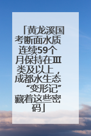 黄龙溪国考断面水质连续59个月保持在Ⅲ类及以上，成都水生态“变形记”藏着这些密码