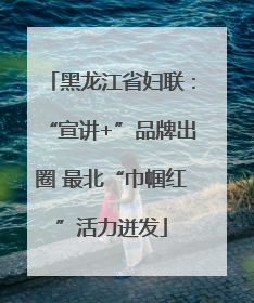 黑龙江省妇联：“宣讲+”品牌出圈 最北“巾帼红”活力迸发