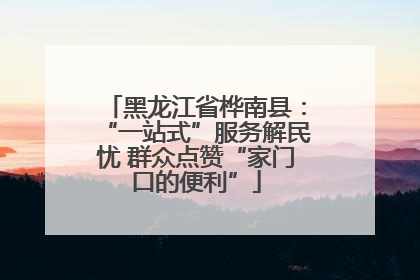 黑龙江省桦南县：“一站式”服务解民忧 群众点赞“家门口的便利”