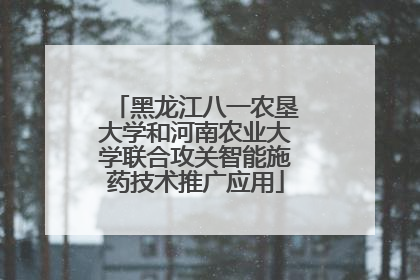 黑龙江八一农垦大学和河南农业大学联合攻关智能施药技术推广应用