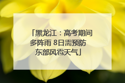 黑龙江：高考期间多阵雨 8日需预防东部风雹天气