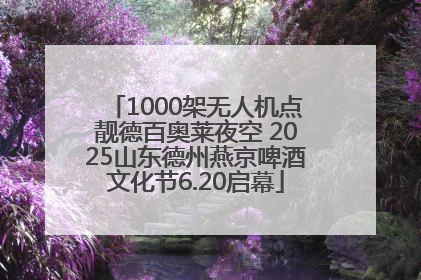 1000架无人机点靓德百奥莱夜空 2025山东德州燕京啤酒文化节6.20启幕