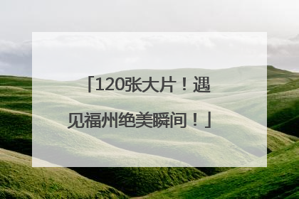 120张大片！遇见福州绝美瞬间！