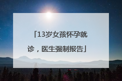 13岁女孩怀孕就诊，医生强制报告