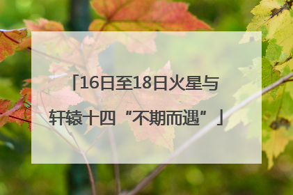 16日至18日火星与轩辕十四“不期而遇”