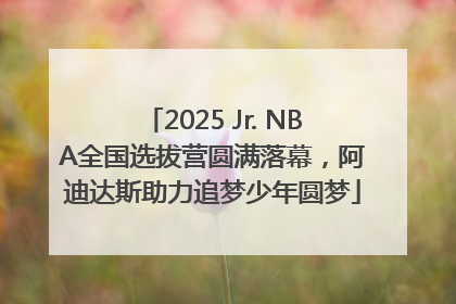 2025 Jr. NBA全国选拔营圆满落幕，阿迪达斯助力追梦少年圆梦