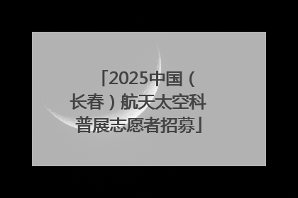 2025中国（长春）航天太空科普展志愿者招募