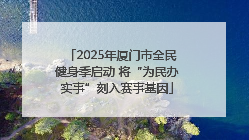 2025年厦门市全民健身季启动 将“为民办实事”刻入赛事基因