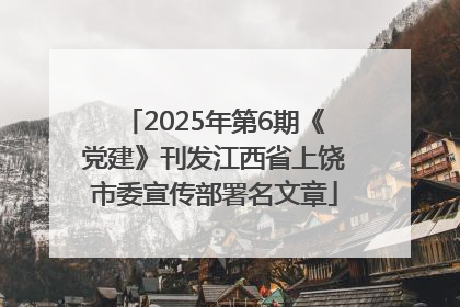 2025年第6期《党建》刊发江西省上饶市委宣传部署名文章