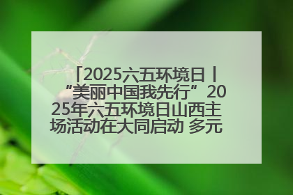 2025六五环境日丨“美丽中国我先行”2025年六五环境日山西主场活动在大同启动 多元形式绘就生态画卷