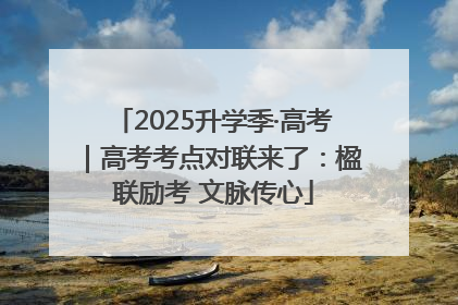 2025升学季·高考｜高考考点对联来了：楹联励考 文脉传心