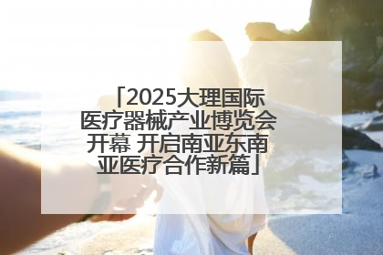 2025大理国际医疗器械产业博览会开幕 开启南亚东南亚医疗合作新篇