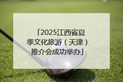 2025江西省夏季文化旅游（天津）推介会成功举办
