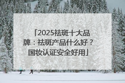 2025祛斑十大品牌：祛斑产品什么好？国妆认证安全好用