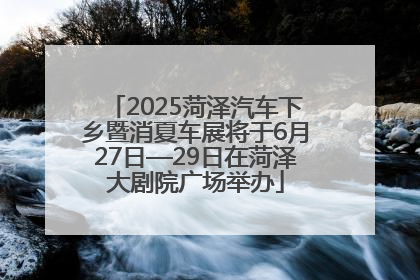 2025菏泽汽车下乡暨消夏车展将于6月27日—29日在菏泽大剧院广场举办